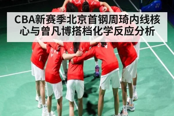 CBA新赛季北京首钢周琦内线核心与曾凡博搭档化学反应分析