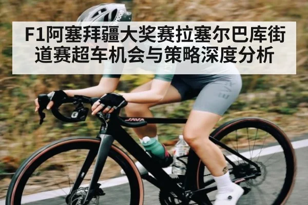 F1阿塞拜疆大奖赛拉塞尔巴库街道赛超车机会与策略深度分析