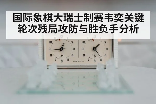 国际象棋大瑞士制赛韦奕关键轮次残局攻防与胜负手分析