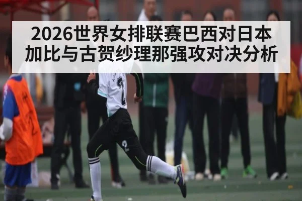 2026世界女排联赛巴西对日本加比与古贺纱理那强攻对决分析