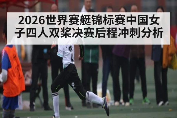 2026世界赛艇锦标赛中国女子四人双桨决赛后程冲刺分析