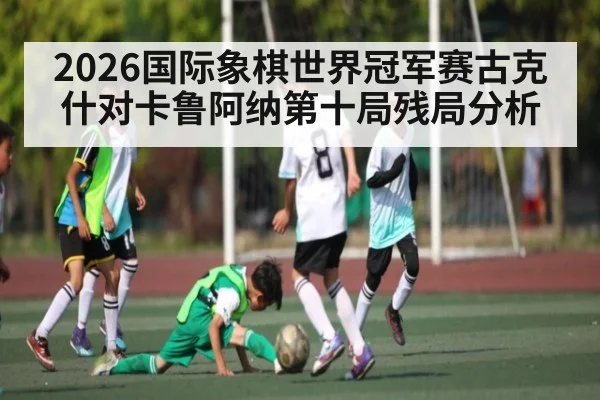 2026国际象棋世界冠军赛古克什对卡鲁阿纳第十局残局分析