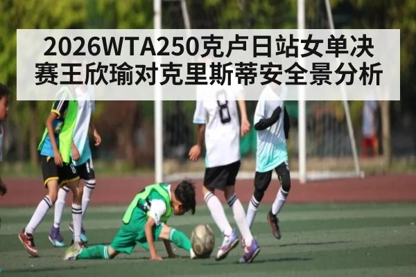 2026WTA250克卢日站女单决赛王欣瑜对克里斯蒂安全景分析