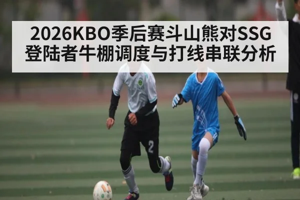 2026KBO季后赛斗山熊对SSG登陆者牛棚调度与打线串联分析